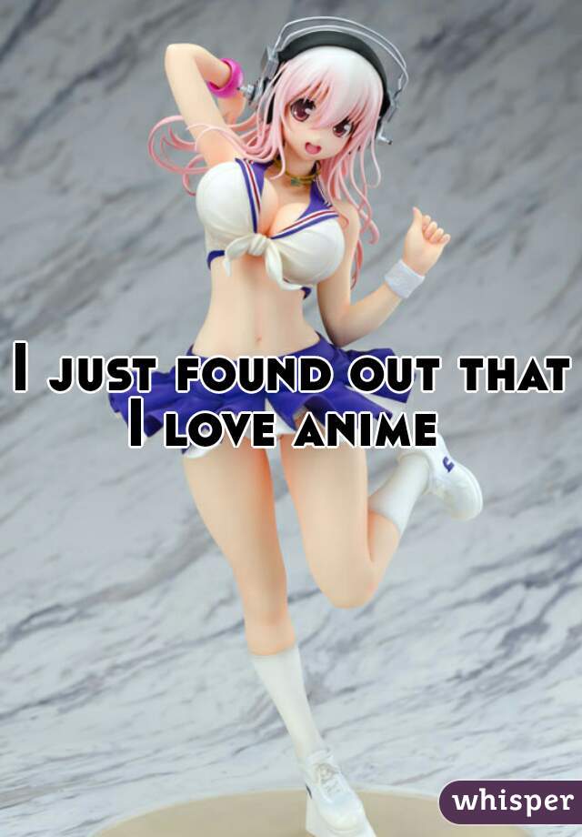 I just found out that I love anime  