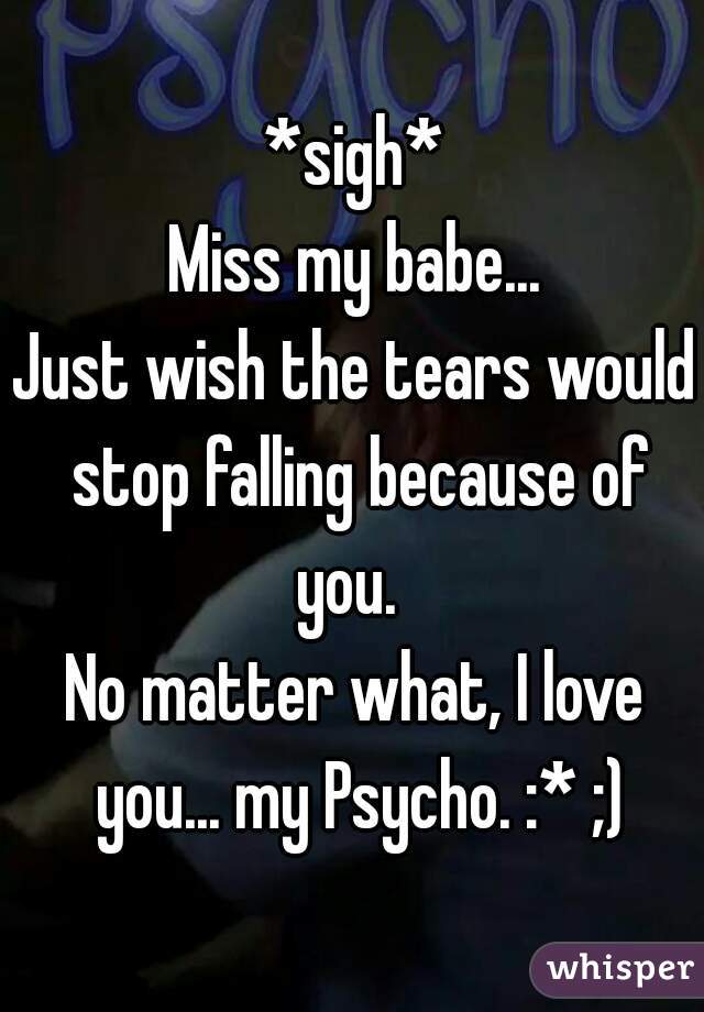*sigh*
Miss my babe...
Just wish the tears would stop falling because of you.  
No matter what, I love you... my Psycho. :* ;)