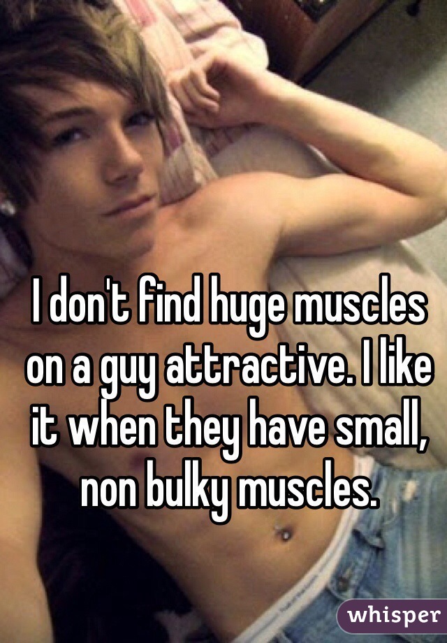 I don't find huge muscles on a guy attractive. I like it when they have small, non bulky muscles. 