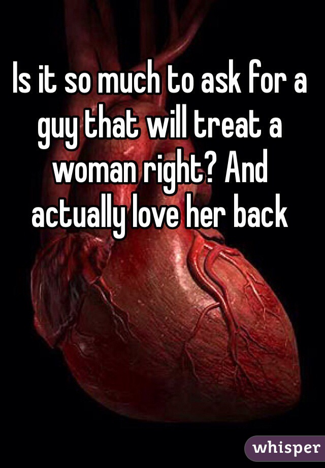 Is it so much to ask for a guy that will treat a woman right? And actually love her back