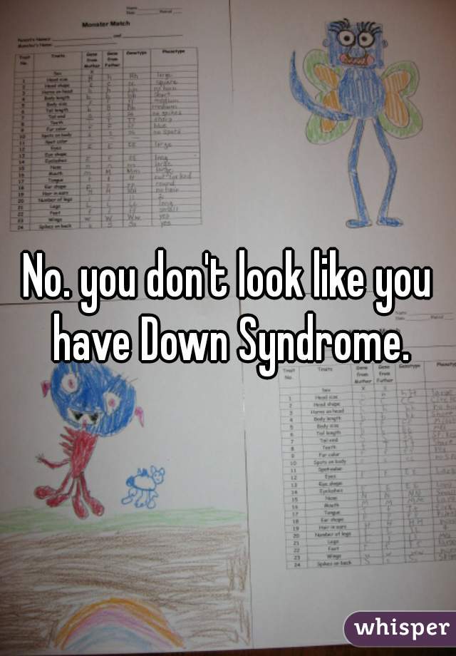 No. you don't look like you have Down Syndrome.