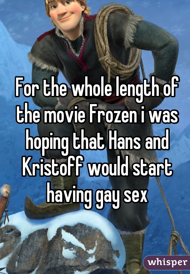 For the whole length of the movie Frozen i was hoping that Hans and Kristoff would start having gay sex