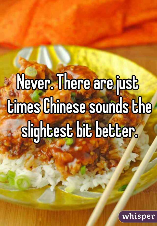 Never. There are just times Chinese sounds the slightest bit better.