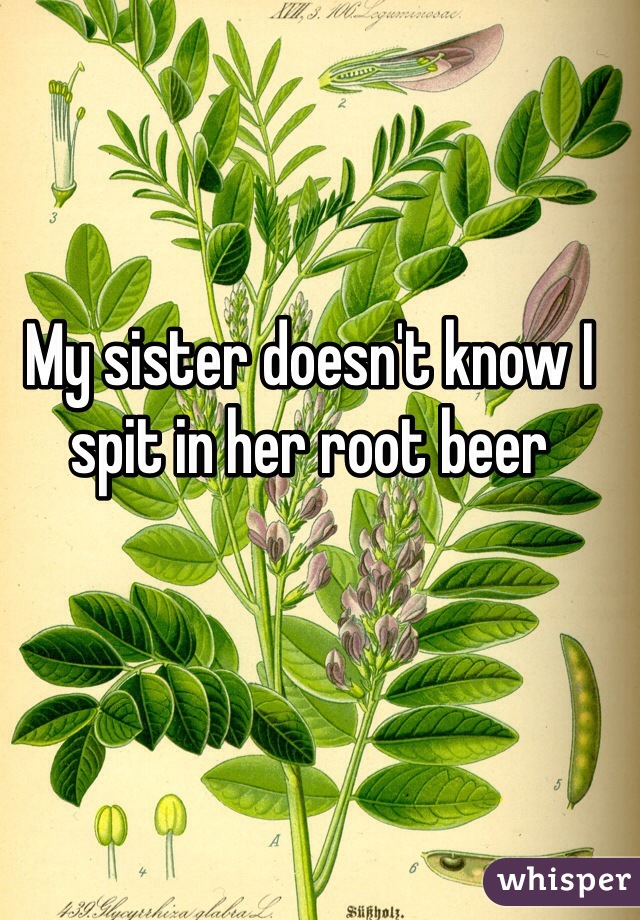 My sister doesn't know I spit in her root beer