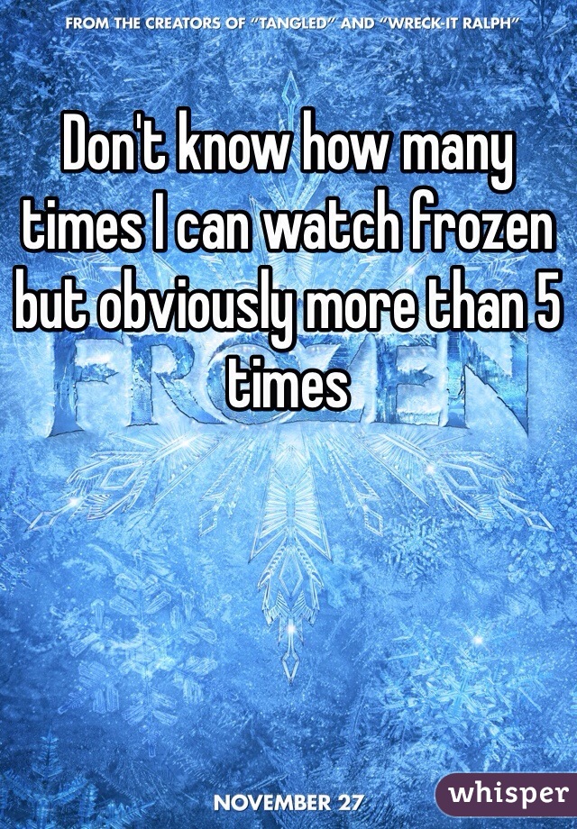 Don't know how many times I can watch frozen but obviously more than 5 times 