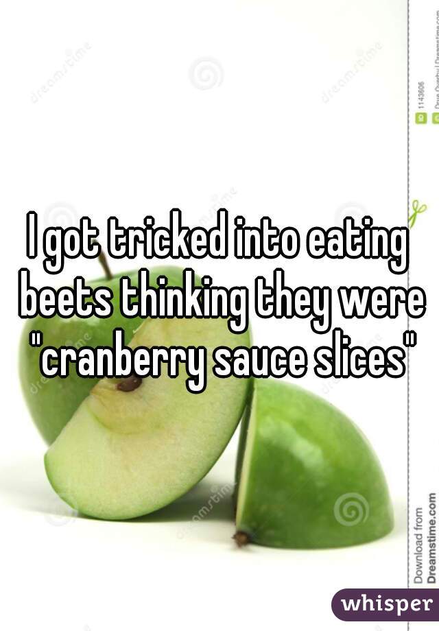 I got tricked into eating beets thinking they were "cranberry sauce slices"