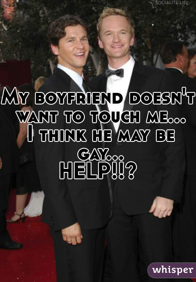 My boyfriend doesn't want to touch me... I think he may be gay... HELP!!? 