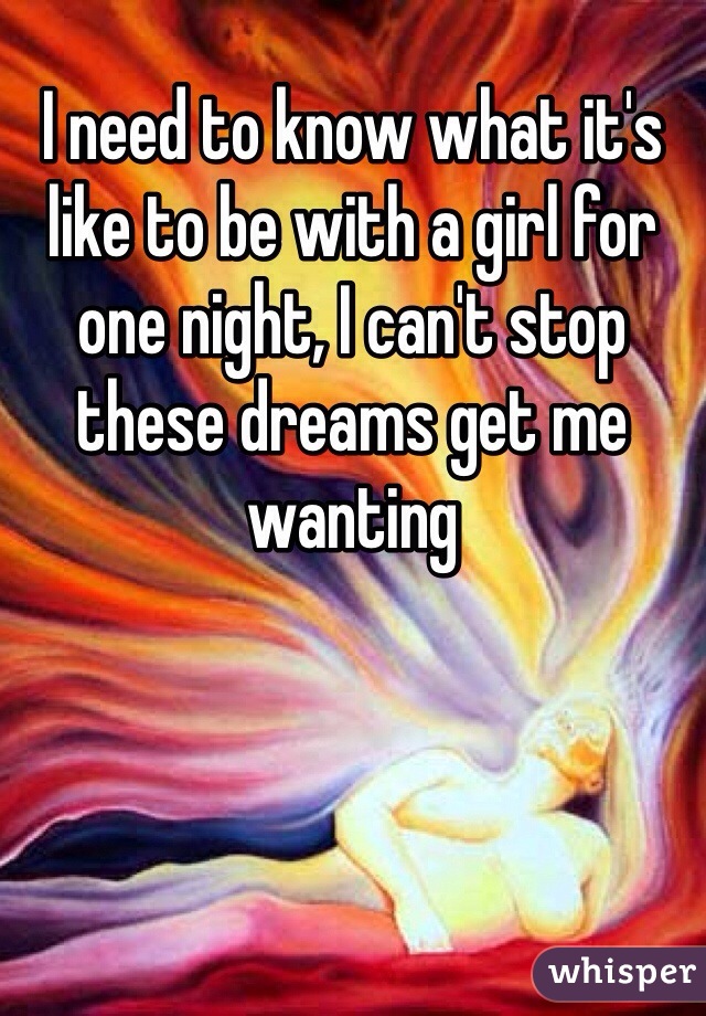 I need to know what it's like to be with a girl for one night, I can't stop these dreams get me wanting 