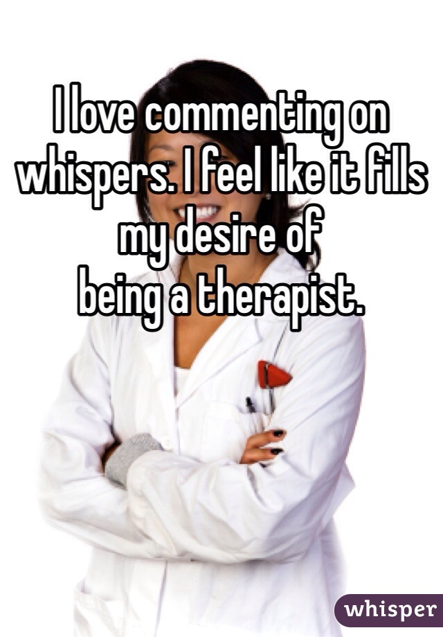 I love commenting on whispers. I feel like it fills my desire of
being a therapist. 