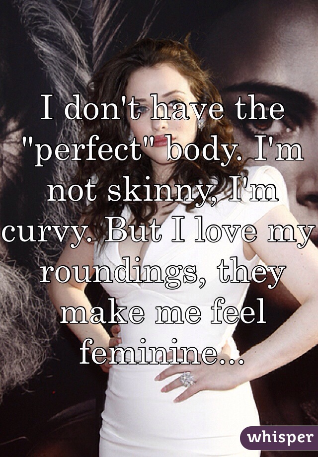 I don't have the "perfect" body. I'm not skinny, I'm curvy. But I love my roundings, they make me feel feminine...