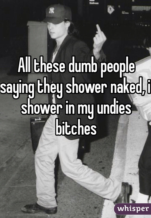All these dumb people saying they shower naked, i shower in my undies bitches