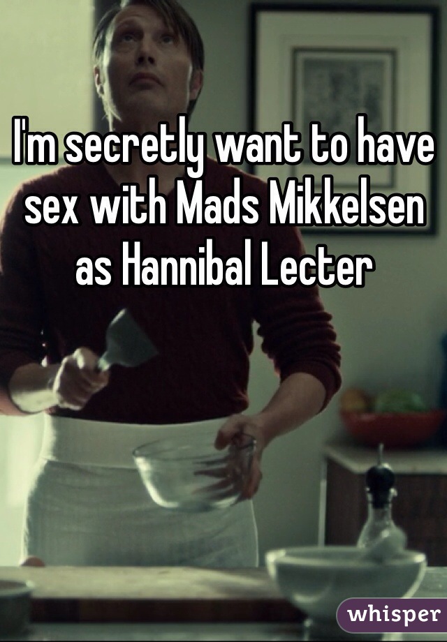 I'm secretly want to have sex with Mads Mikkelsen as Hannibal Lecter