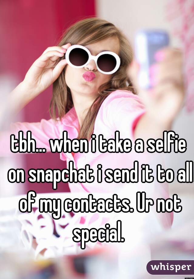 tbh... when i take a selfie on snapchat i send it to all of my contacts. Ur not special. 