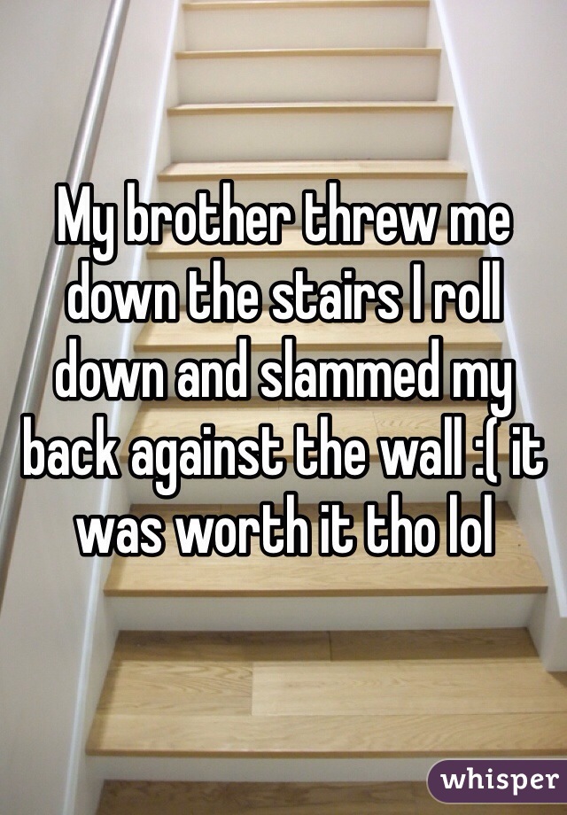 My brother threw me down the stairs I roll down and slammed my back against the wall :( it was worth it tho lol 