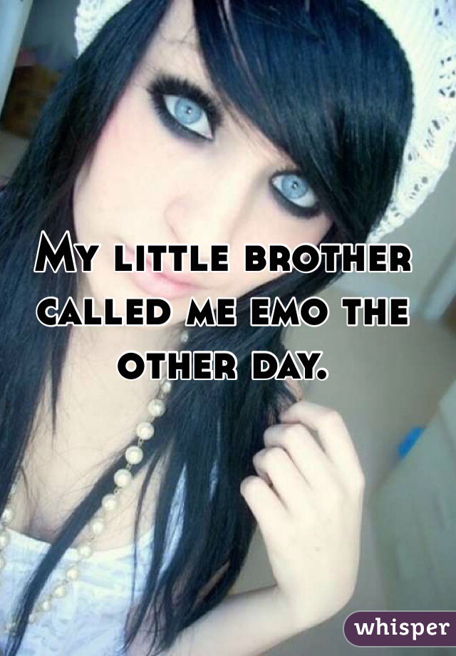 My little brother called me emo the other day.
