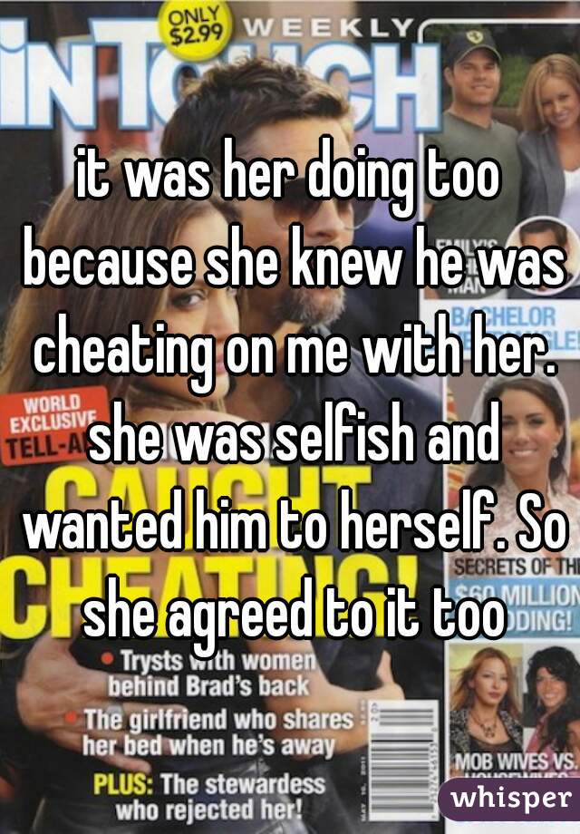 it was her doing too because she knew he was cheating on me with her. she was selfish and wanted him to herself. So she agreed to it too