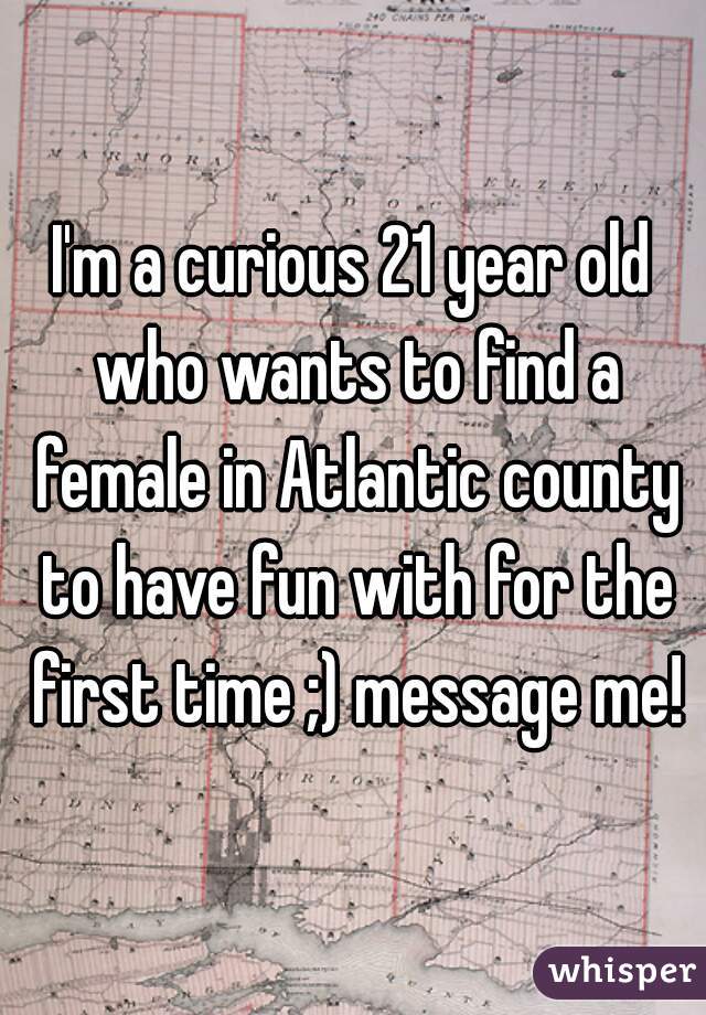 I'm a curious 21 year old who wants to find a female in Atlantic county to have fun with for the first time ;) message me!