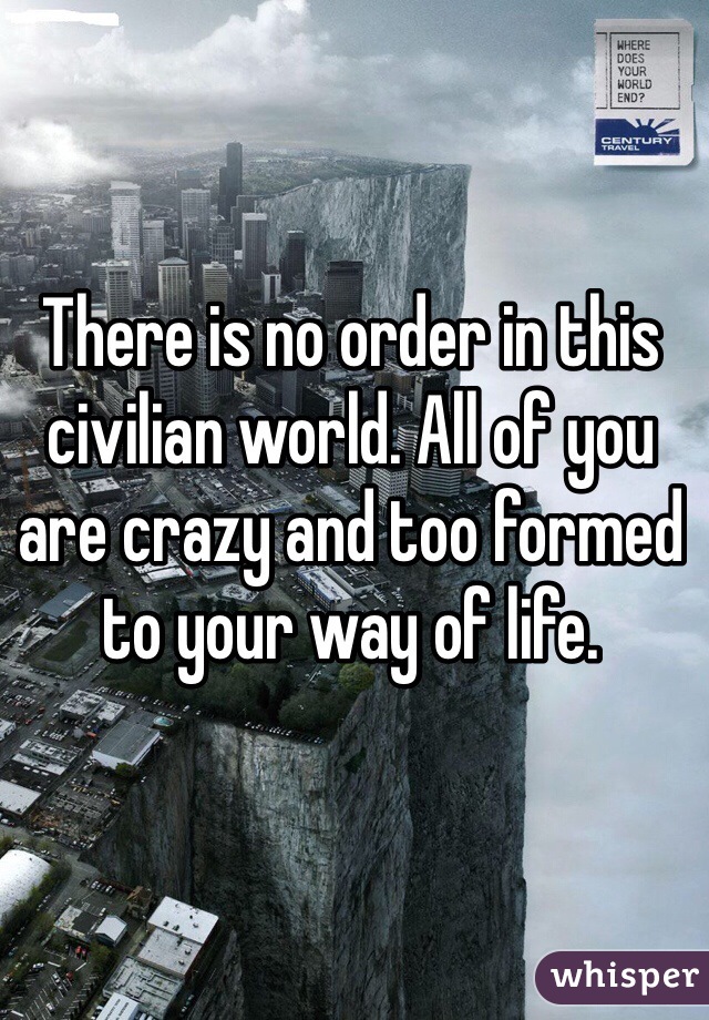 There is no order in this civilian world. All of you are crazy and too formed to your way of life. 