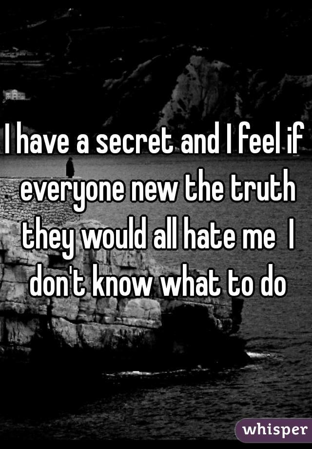 I have a secret and I feel if everyone new the truth they would all hate me  I don't know what to do
