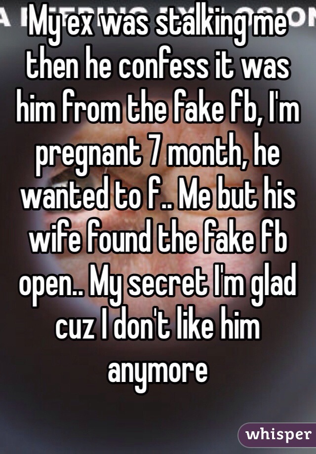 My ex was stalking me then he confess it was him from the fake fb, I'm pregnant 7 month, he wanted to f.. Me but his wife found the fake fb open.. My secret I'm glad cuz I don't like him anymore 