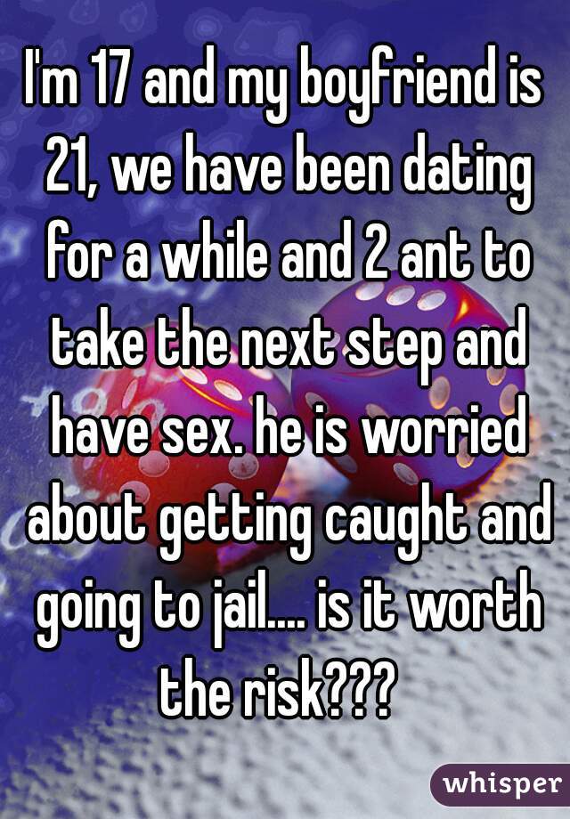 I'm 17 and my boyfriend is 21, we have been dating for a while and 2 ant to take the next step and have sex. he is worried about getting caught and going to jail.... is it worth the risk???  