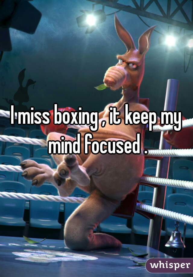 I miss boxing , it keep my mind focused .