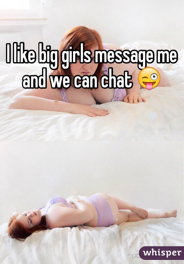 I like big girls message me and we can chat 😜