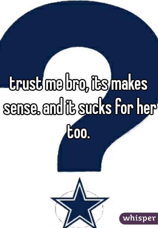 trust me bro, its makes sense. and it sucks for her too. 