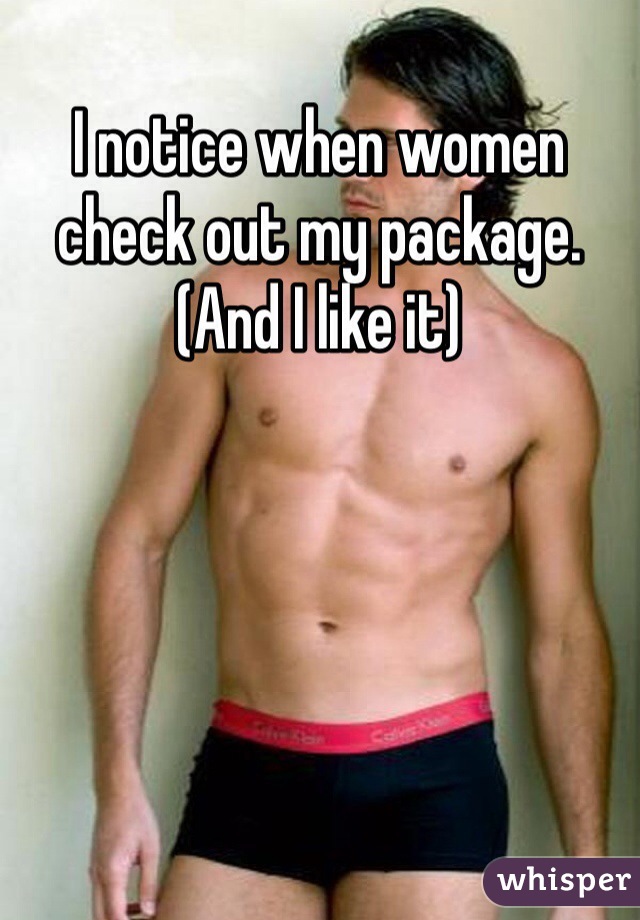 I notice when women check out my package. (And I like it)
