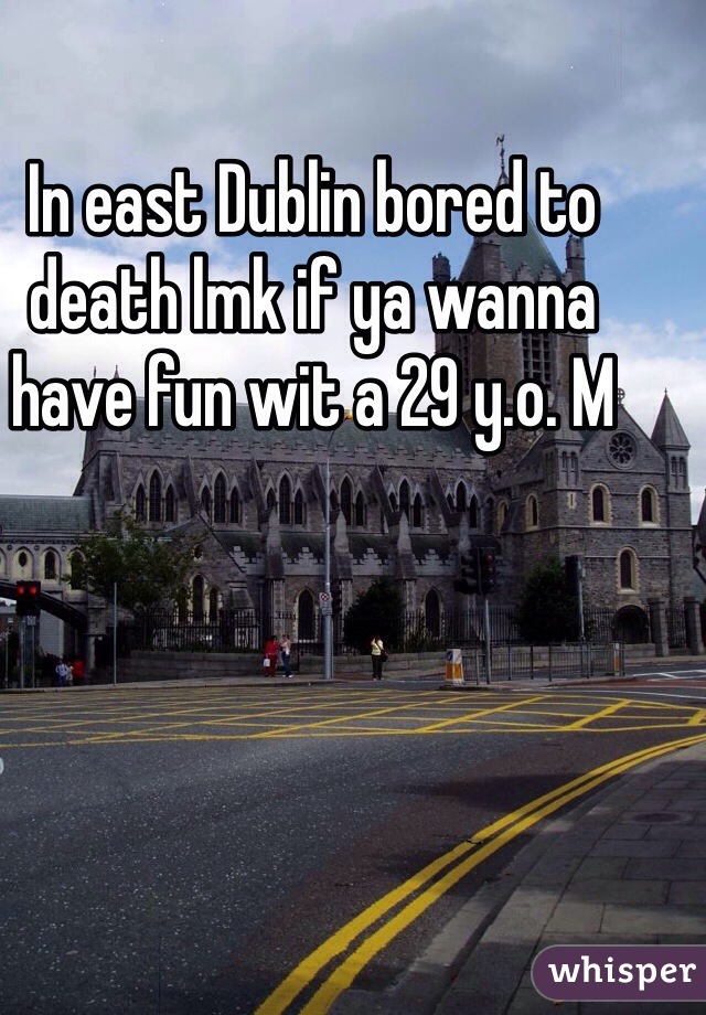 In east Dublin bored to death lmk if ya wanna have fun wit a 29 y.o. M