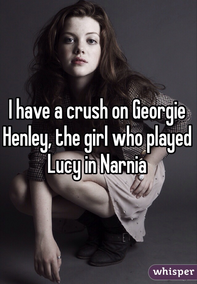 I have a crush on Georgie Henley, the girl who played Lucy in Narnia