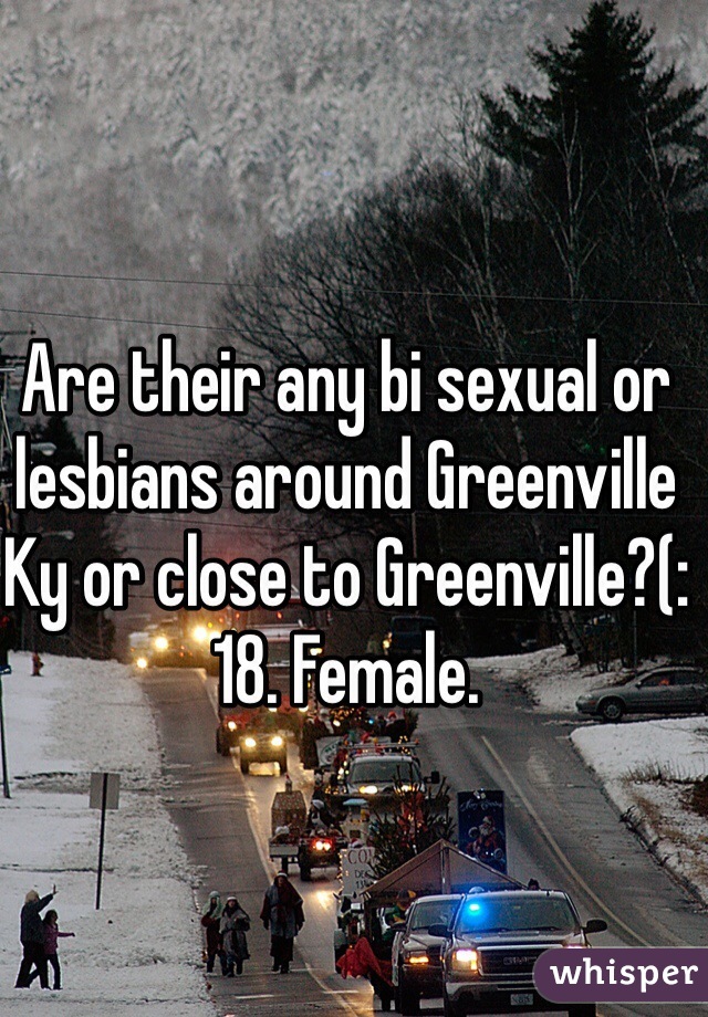 Are their any bi sexual or lesbians around Greenville Ky or close to Greenville?(: 
18. Female. 