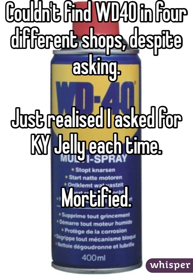 Couldn't find WD40 in four different shops, despite asking.

Just realised I asked for KY Jelly each time.

Mortified. 