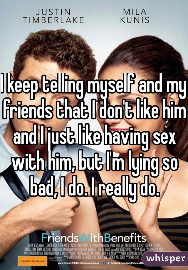 I keep telling myself and my friends that I don't like him and I just like having sex with him, but I'm lying so bad, I do. I really do. 
