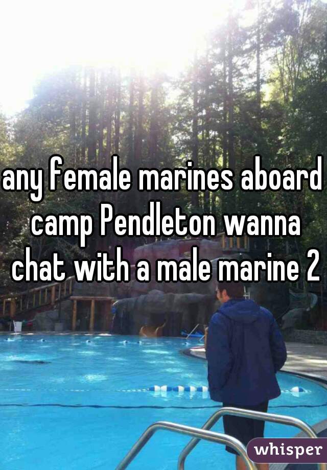 any female marines aboard camp Pendleton wanna chat with a male marine 25