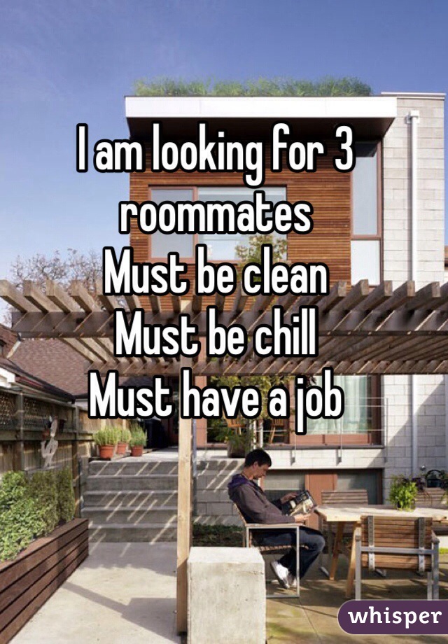 I am looking for 3 roommates 
Must be clean 
Must be chill
Must have a job 