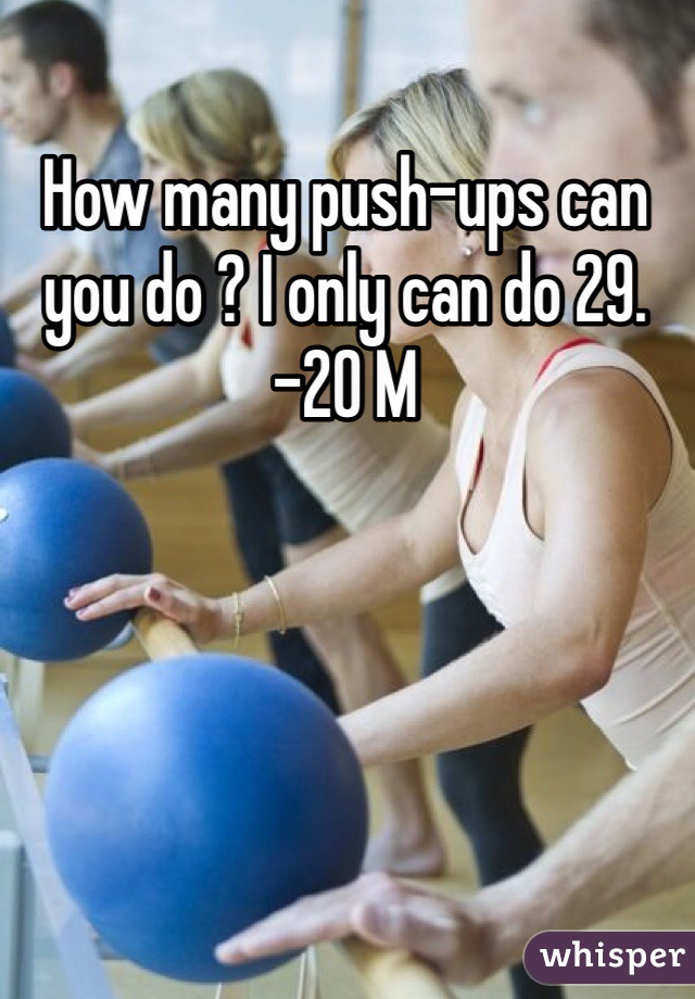 How many push-ups can you do ? I only can do 29. -20 M