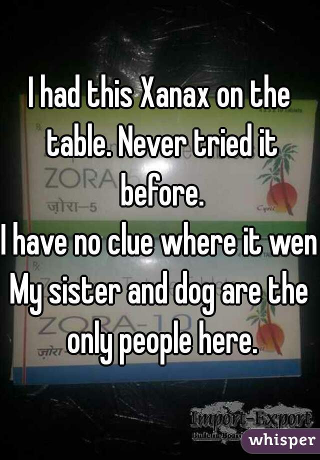 I had this Xanax on the table. Never tried it before.
I have no clue where it went
My sister and dog are the only people here.