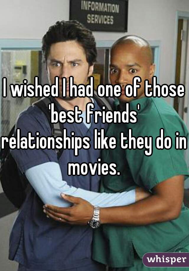 I wished I had one of those
'best friends'
relationships like they do in movies. 