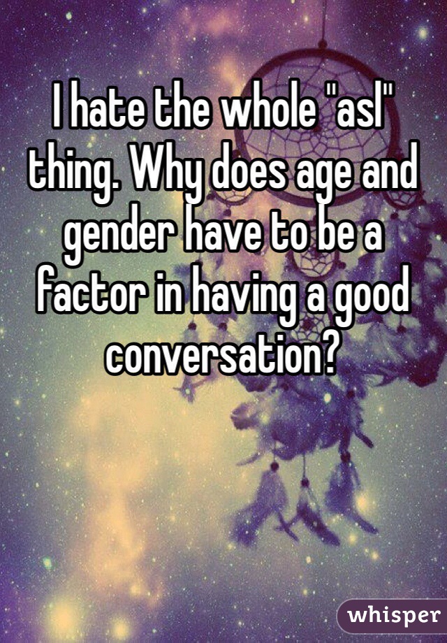 I hate the whole "asl" thing. Why does age and gender have to be a factor in having a good conversation?