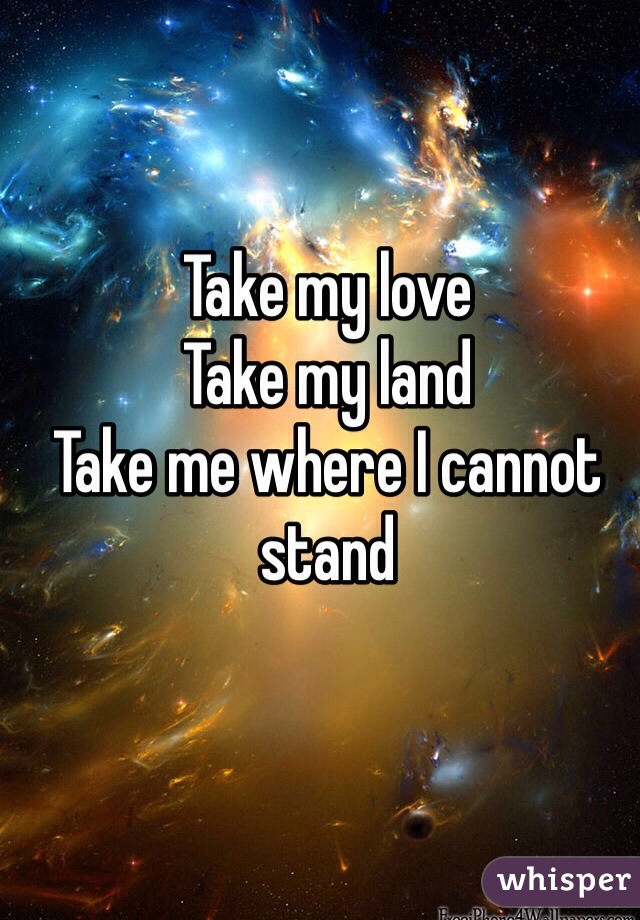 Take my love 
Take my land
Take me where I cannot stand