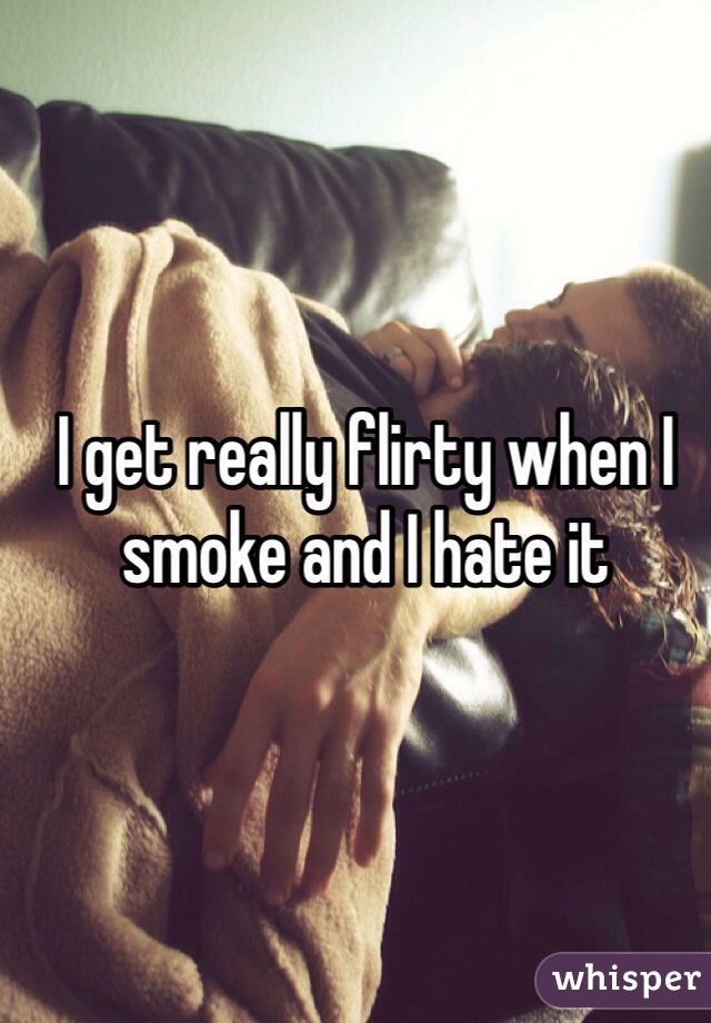 I get really flirty when I smoke and I hate it 