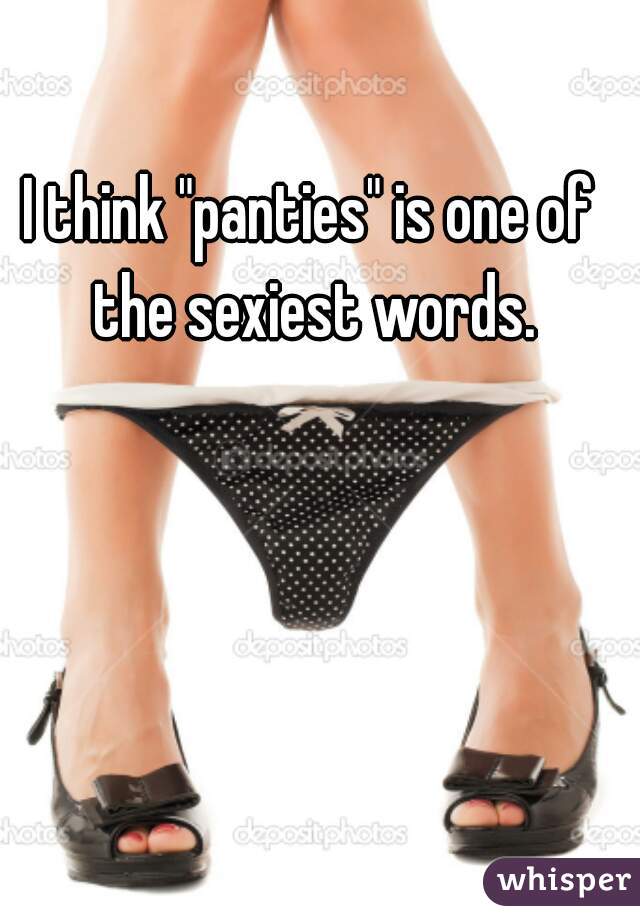 I think "panties" is one of the sexiest words.