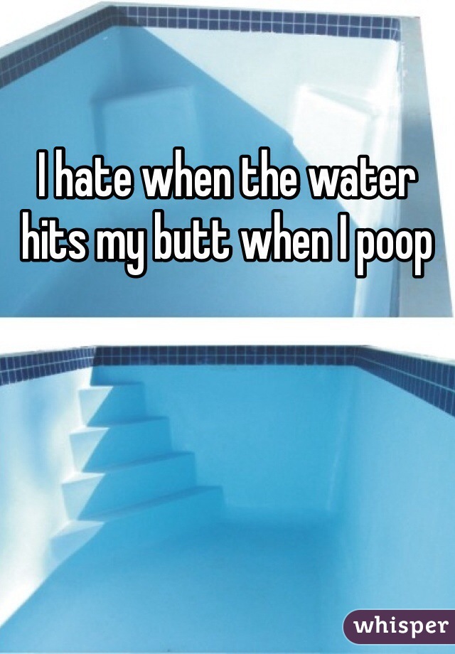 I hate when the water hits my butt when I poop 