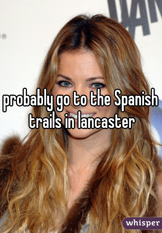 probably go to the Spanish trails in lancaster