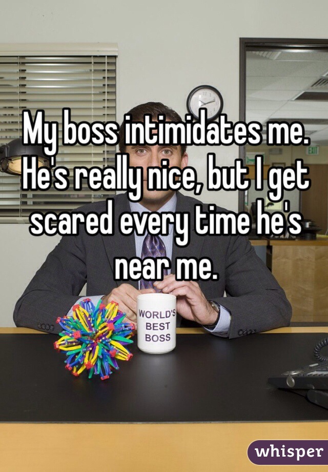 My boss intimidates me. He's really nice, but I get scared every time he's near me. 
