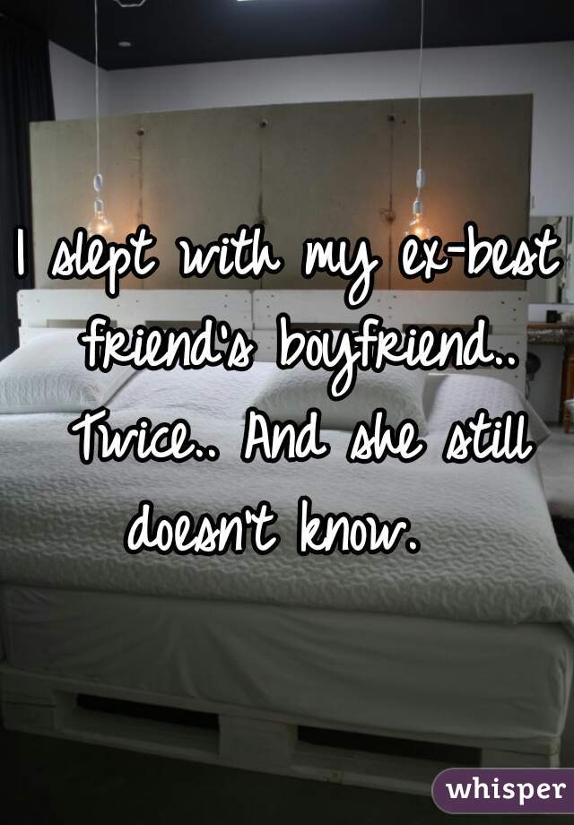I slept with my ex-best friend's boyfriend.. Twice.. And she still doesn't know.  