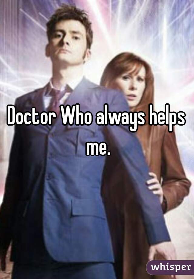 Doctor Who always helps me.