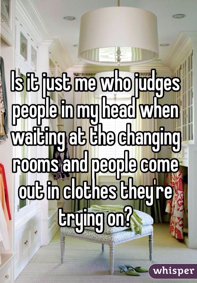 Is it just me who judges people in my head when waiting at the changing rooms and people come out in clothes they're trying on?