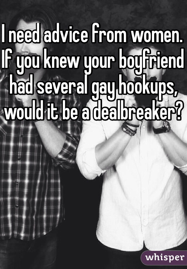 I need advice from women. If you knew your boyfriend had several gay hookups, would it be a dealbreaker?